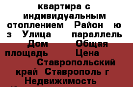 квартира с индивидуальным отоплением › Район ­ ю/з › Улица ­ 45 параллель › Дом ­ 73 › Общая площадь ­ 38 › Цена ­ 1 250 000 - Ставропольский край, Ставрополь г. Недвижимость » Квартиры продажа   . Ставропольский край,Ставрополь г.